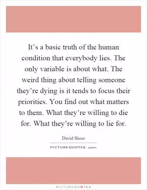 It’s a basic truth of the human condition that everybody lies. The only variable is about what. The weird thing about telling someone they’re dying is it tends to focus their priorities. You find out what matters to them. What they’re willing to die for. What they’re willing to lie for Picture Quote #1
