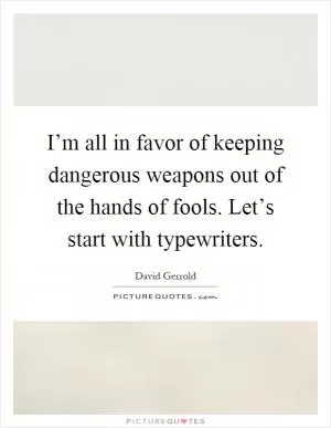 I’m all in favor of keeping dangerous weapons out of the hands of fools. Let’s start with typewriters Picture Quote #1