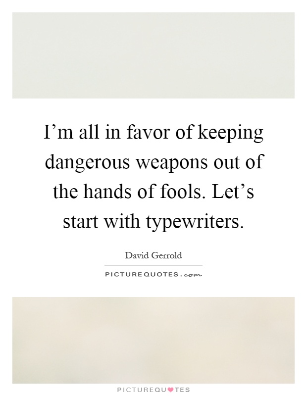 I'm all in favor of keeping dangerous weapons out of the hands of fools. Let's start with typewriters Picture Quote #1