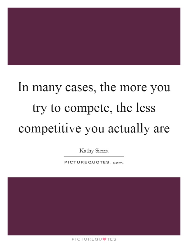 In many cases, the more you try to compete, the less competitive you actually are Picture Quote #1