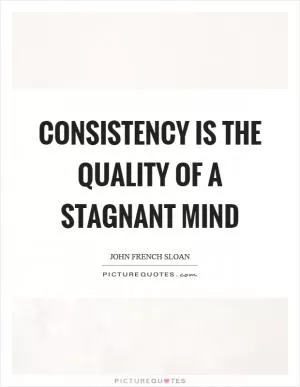 Consistency is the quality of a stagnant mind Picture Quote #1