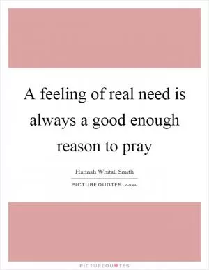 A feeling of real need is always a good enough reason to pray Picture Quote #1