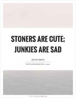 Stoners are cute; junkies are sad Picture Quote #1