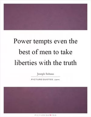 Power tempts even the best of men to take liberties with the truth Picture Quote #1