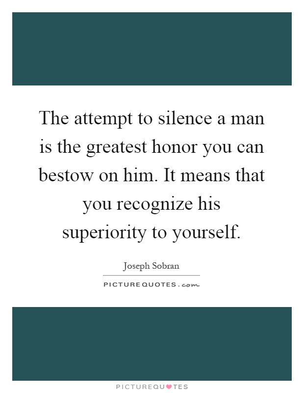 The attempt to silence a man is the greatest honor you can bestow on him. It means that you recognize his superiority to yourself Picture Quote #1