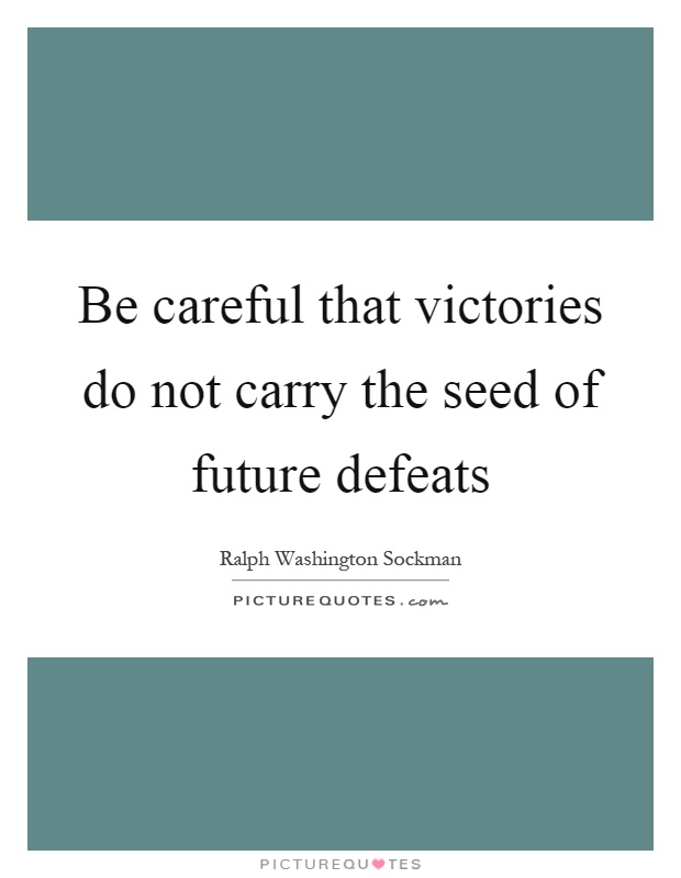 Be careful that victories do not carry the seed of future defeats Picture Quote #1