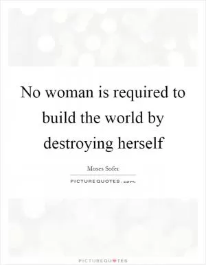 No woman is required to build the world by destroying herself Picture Quote #1