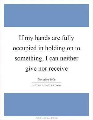 If my hands are fully occupied in holding on to something, I can neither give nor receive Picture Quote #1