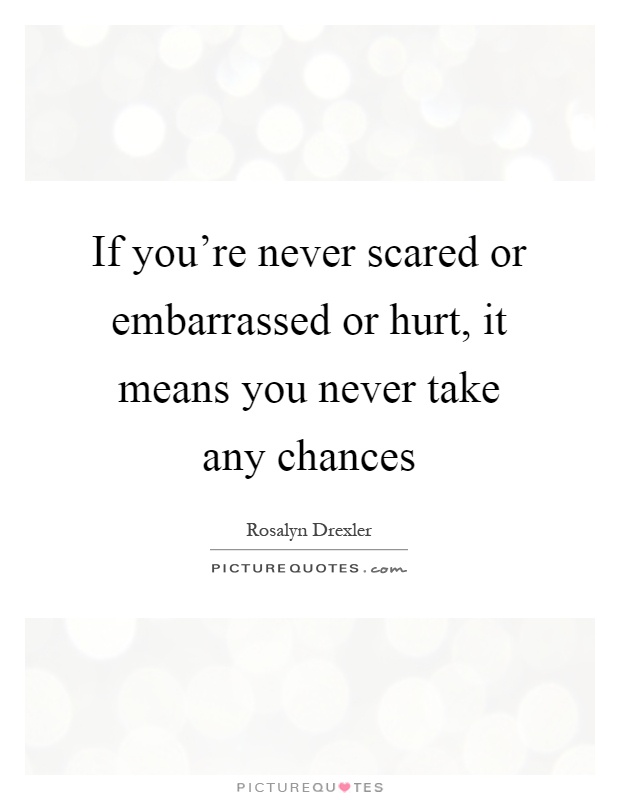 If you're never scared or embarrassed or hurt, it means you never take any chances Picture Quote #1