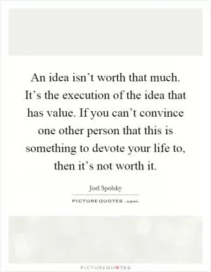 An idea isn’t worth that much. It’s the execution of the idea that has value. If you can’t convince one other person that this is something to devote your life to, then it’s not worth it Picture Quote #1