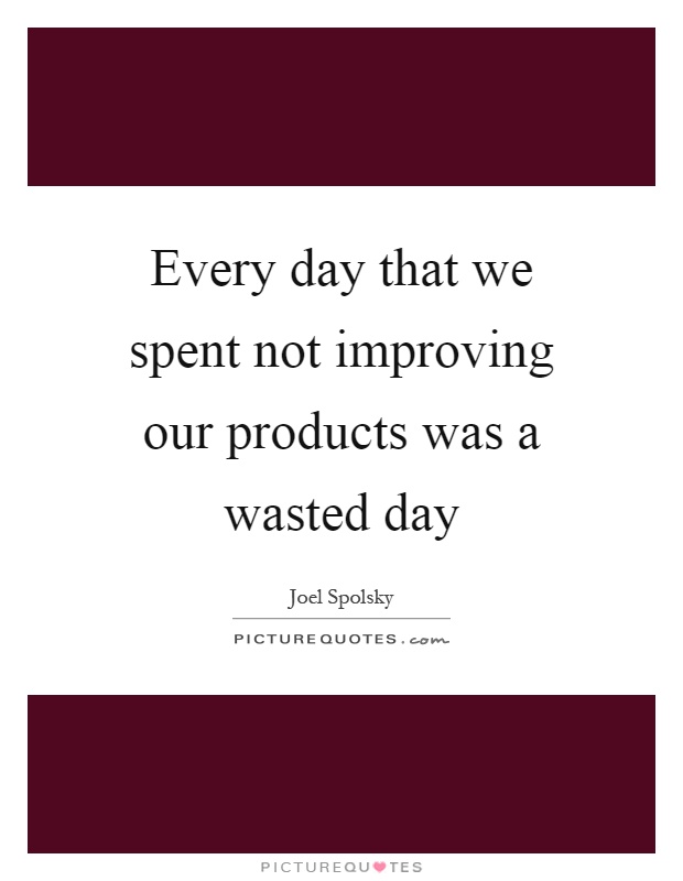 Every day that we spent not improving our products was a wasted day Picture Quote #1