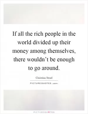 If all the rich people in the world divided up their money among themselves, there wouldn’t be enough to go around Picture Quote #1