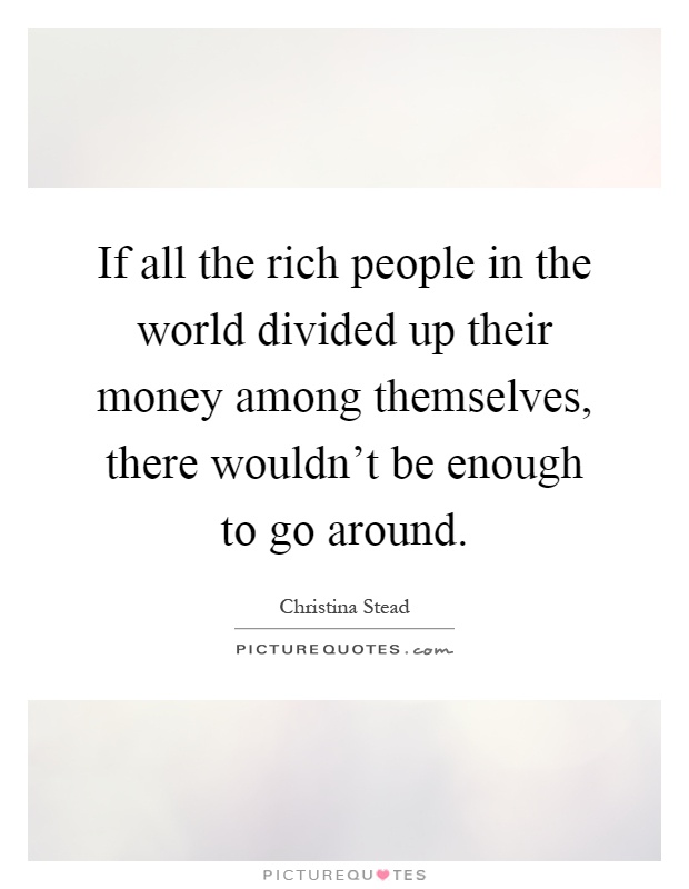 If all the rich people in the world divided up their money among themselves, there wouldn't be enough to go around Picture Quote #1