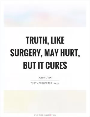 Truth, like surgery, may hurt, but it cures Picture Quote #1