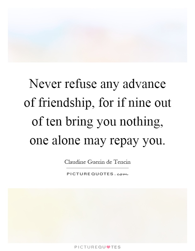 Never refuse any advance of friendship, for if nine out of ten bring you nothing, one alone may repay you Picture Quote #1