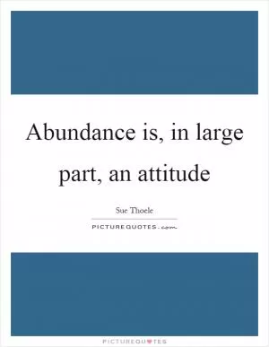 Abundance is, in large part, an attitude Picture Quote #1