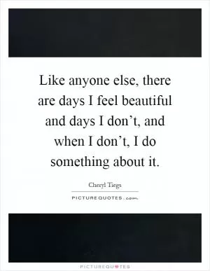 Like anyone else, there are days I feel beautiful and days I don’t, and when I don’t, I do something about it Picture Quote #1