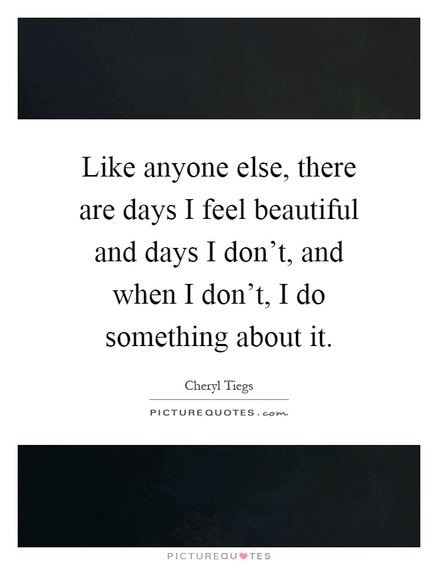 Like anyone else, there are days I feel beautiful and days I don't, and when I don't, I do something about it Picture Quote #1