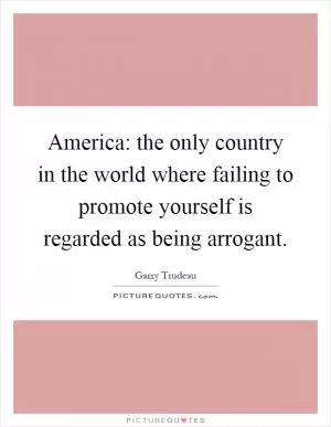 America: the only country in the world where failing to promote yourself is regarded as being arrogant Picture Quote #1