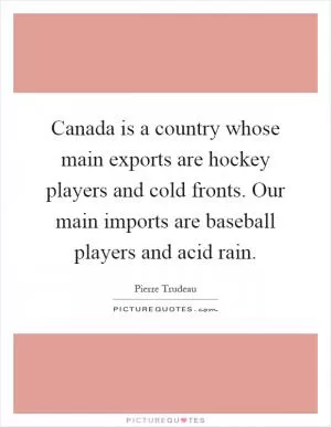 Canada is a country whose main exports are hockey players and cold fronts. Our main imports are baseball players and acid rain Picture Quote #1