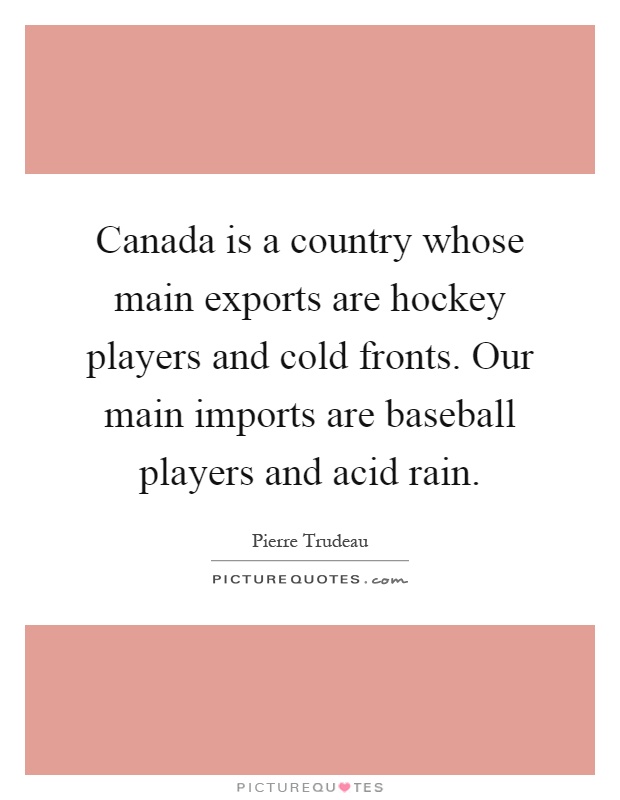 Canada is a country whose main exports are hockey players and cold fronts. Our main imports are baseball players and acid rain Picture Quote #1