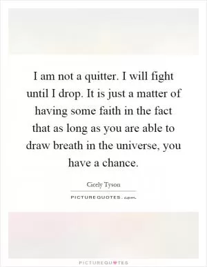 I am not a quitter. I will fight until I drop. It is just a matter of having some faith in the fact that as long as you are able to draw breath in the universe, you have a chance Picture Quote #1