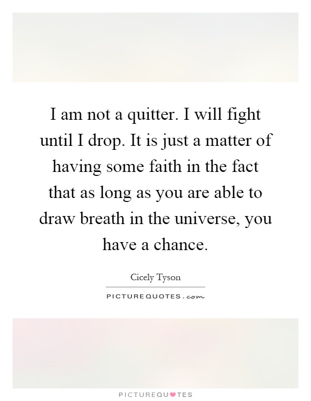 I am not a quitter. I will fight until I drop. It is just a matter of having some faith in the fact that as long as you are able to draw breath in the universe, you have a chance Picture Quote #1