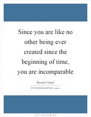Since you are like no other being ever created since the beginning of time, you are incomparable Picture Quote #1
