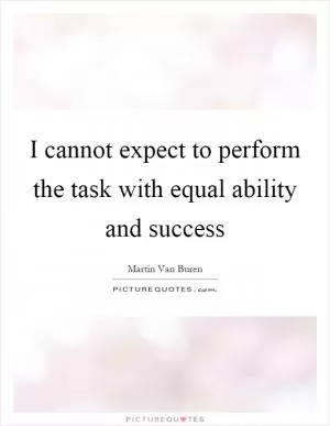 I cannot expect to perform the task with equal ability and success Picture Quote #1