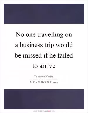 No one travelling on a business trip would be missed if he failed to arrive Picture Quote #1