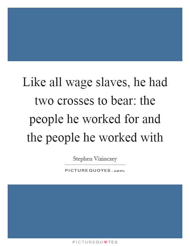 Like all wage slaves, he had two crosses to bear: the people he worked for and the people he worked with Picture Quote #1