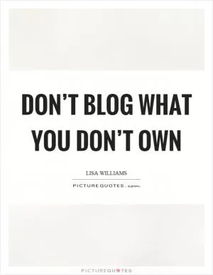 Don’t blog what you don’t own Picture Quote #1
