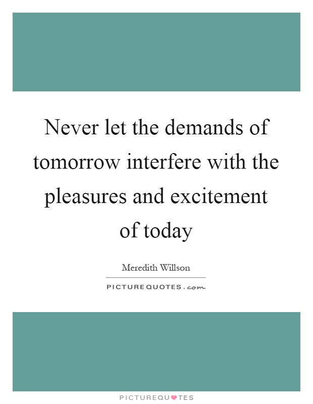 Never let the demands of tomorrow interfere with the pleasures and excitement of today Picture Quote #1