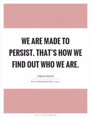 We are made to persist. that’s how we find out who we are Picture Quote #1