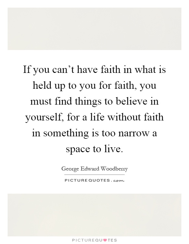 If you can't have faith in what is held up to you for faith, you must find things to believe in yourself, for a life without faith in something is too narrow a space to live Picture Quote #1