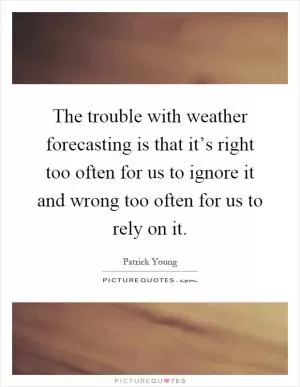 The trouble with weather forecasting is that it’s right too often for us to ignore it and wrong too often for us to rely on it Picture Quote #1