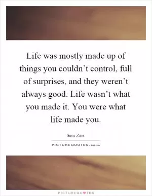 Life was mostly made up of things you couldn’t control, full of surprises, and they weren’t always good. Life wasn’t what you made it. You were what life made you Picture Quote #1