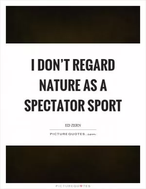 I don’t regard nature as a spectator sport Picture Quote #1