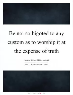 Be not so bigoted to any custom as to worship it at the expense of truth Picture Quote #1