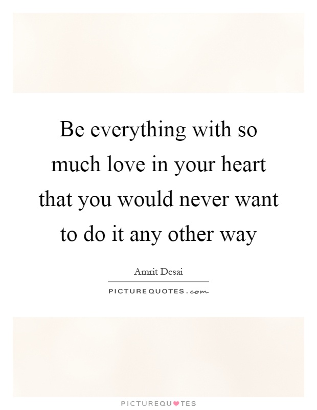 Be everything with so much love in your heart that you would never want to do it any other way Picture Quote #1