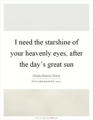I need the starshine of your heavenly eyes, after the day’s great sun Picture Quote #1