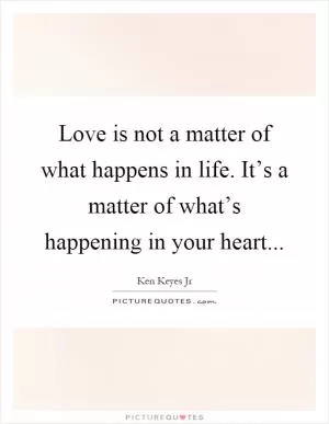 Love is not a matter of what happens in life. It’s a matter of what’s happening in your heart Picture Quote #1