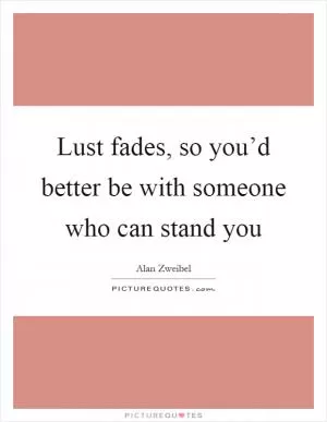 Lust fades, so you’d better be with someone who can stand you Picture Quote #1