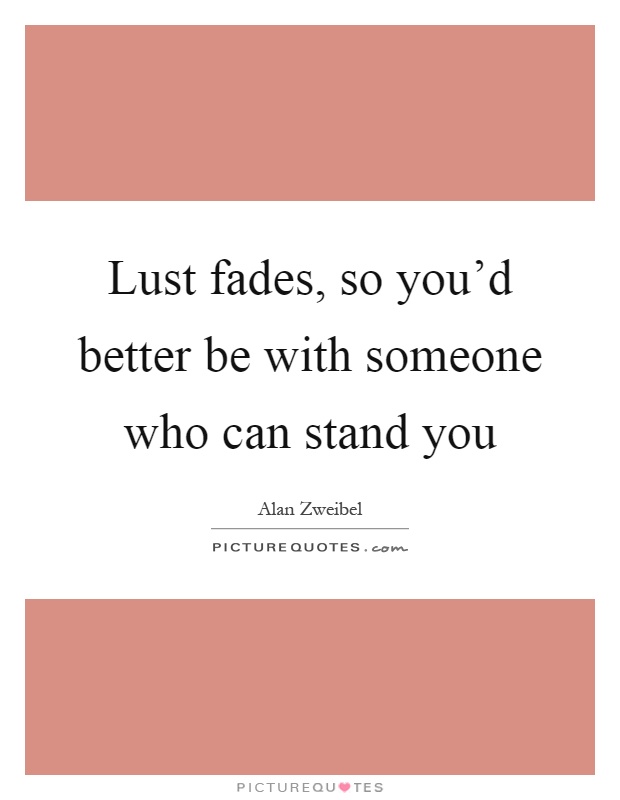 Lust fades, so you'd better be with someone who can stand you Picture Quote #1