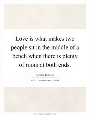 Love is what makes two people sit in the middle of a bench when there is plenty of room at both ends Picture Quote #1