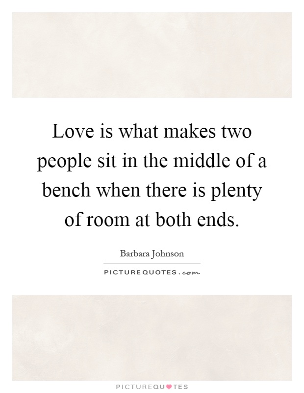 Love is what makes two people sit in the middle of a bench when there is plenty of room at both ends Picture Quote #1
