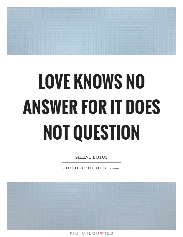 Love knows no answer for it does not question Picture Quote #1