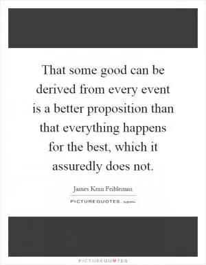 That some good can be derived from every event is a better proposition than that everything happens for the best, which it assuredly does not Picture Quote #1