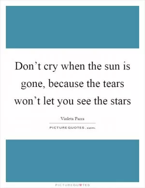 Don’t cry when the sun is gone, because the tears won’t let you see the stars Picture Quote #1