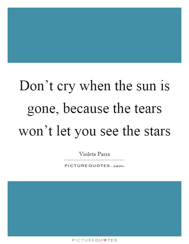 Don't cry when the sun is gone, because the tears won't let you see the stars Picture Quote #1